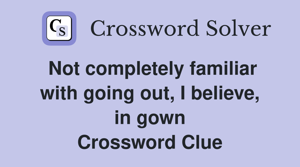 Not completely familiar with going out, I believe, in gown Crossword